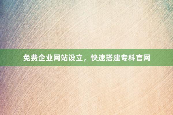 免费企业网站设立，快速搭建专科官网