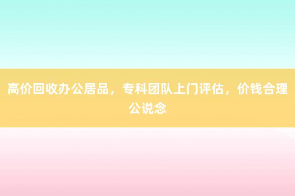 高价回收办公居品，专科团队上门评估，价钱合理公说念