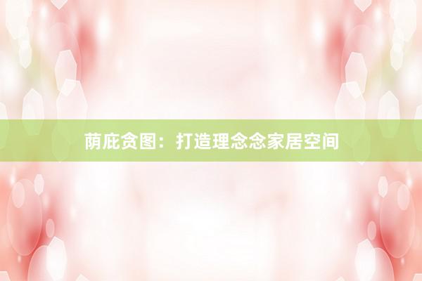 荫庇贪图：打造理念念家居空间