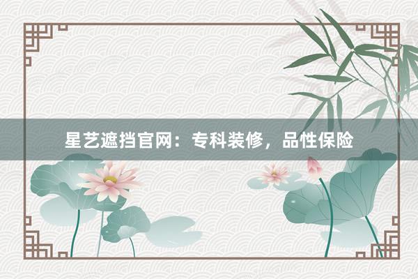 星艺遮挡官网：专科装修，品性保险
