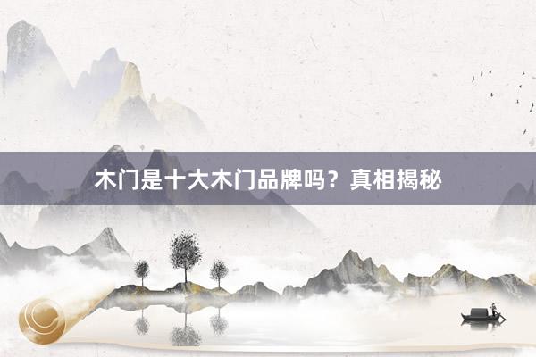 木门是十大木门品牌吗？真相揭秘
