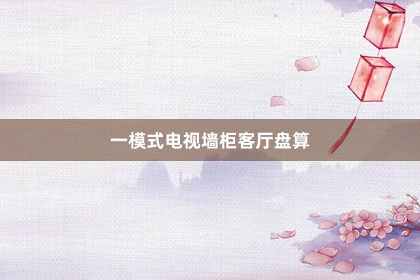 一模式电视墙柜客厅盘算