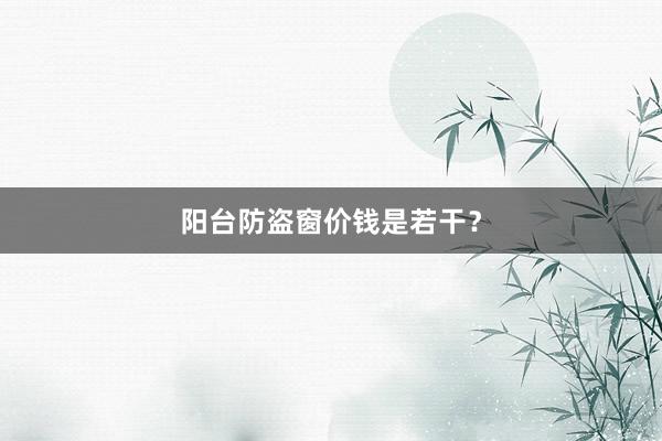 阳台防盗窗价钱是若干？