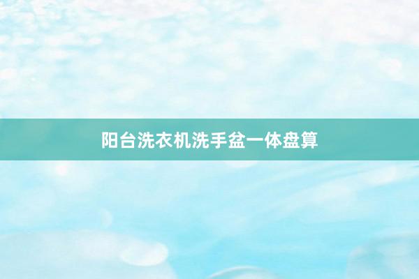 阳台洗衣机洗手盆一体盘算