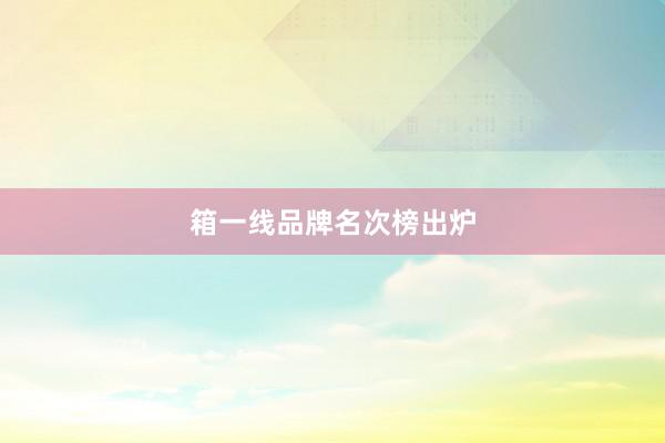 箱一线品牌名次榜出炉