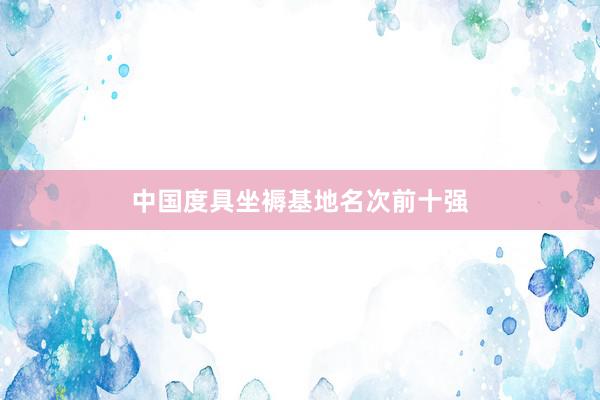 中国度具坐褥基地名次前十强