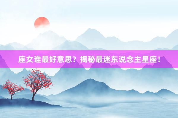 座女谁最好意思？揭秘最迷东说念主星座！
