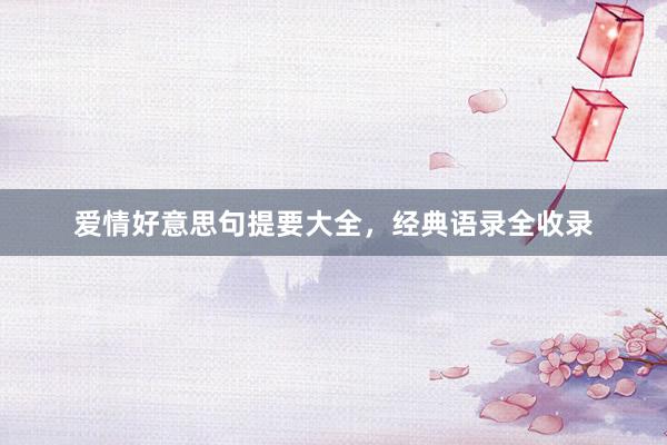 爱情好意思句提要大全，经典语录全收录
