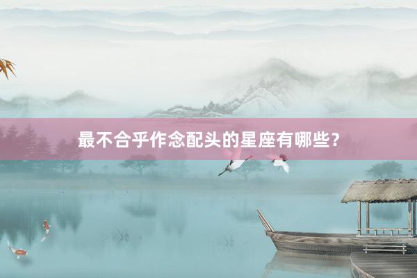最不合乎作念配头的星座有哪些？