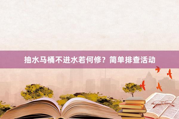 抽水马桶不进水若何修？简单排查活动