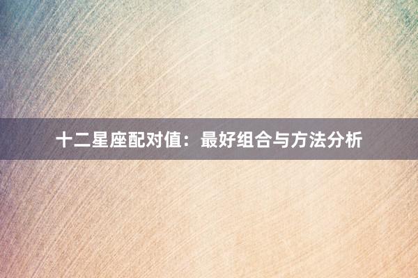 十二星座配对值：最好组合与方法分析