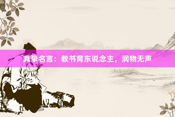真挚名言：教书育东说念主，润物无声