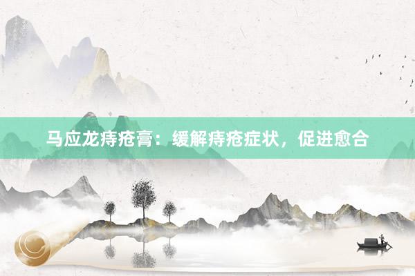 马应龙痔疮膏：缓解痔疮症状，促进愈合