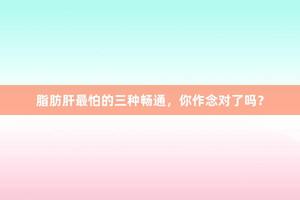 脂肪肝最怕的三种畅通，你作念对了吗？