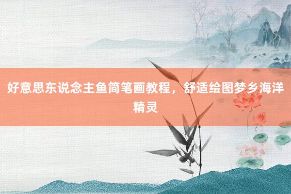 好意思东说念主鱼简笔画教程，舒适绘图梦乡海洋精灵