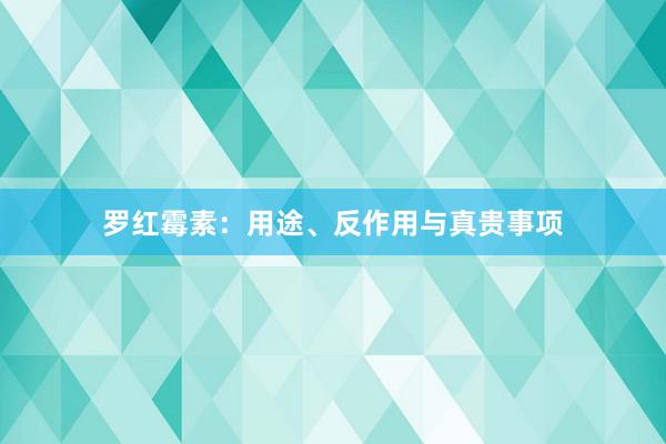 罗红霉素：用途、反作用与真贵事项