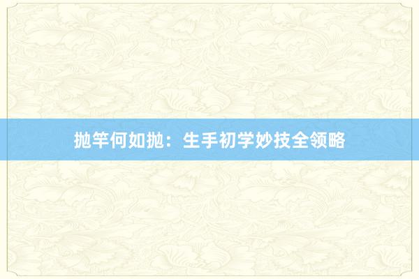 抛竿何如抛：生手初学妙技全领略